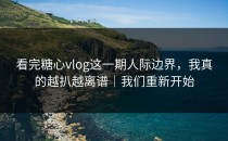看完糖心vlog这一期人际边界，我真的越扒越离谱｜我们重新开始