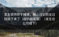 室友突然终于摊牌，糖心日记把全过程拍下来了（越扒越离谱）（发生在公司楼下）