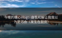 今晚的糖心Vlog：自我和解让我我以为是巧合（发生在厨房）