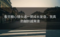 看完糖心镜头这一期成长复盘，我真的越扒越离谱