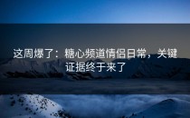 这周爆了：糖心频道情侣日常，关键证据终于来了