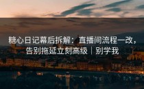糖心日记幕后拆解：直播间流程一改，告别拖延立刻高级｜别学我