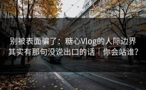 别被表面骗了：糖心Vlog的人际边界其实有那句没说出口的话｜你会站谁？
