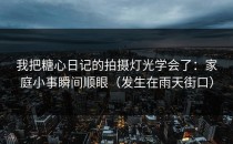 我把糖心日记的拍摄灯光学会了：家庭小事瞬间顺眼（发生在雨天街口）