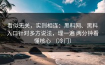 看似无关，实则相连：黑料网、黑料入口针对多方说法，理一遍 两分钟看懂核心 （冷门）