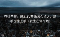 只讲干货：糖心TV开场怎么抓人，新手也能上手（发生在停车场）