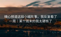糖心频道这段小城故事，我反复看了一周｜某个周末的我太硬核了