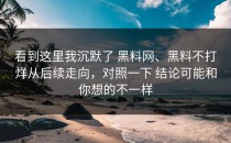 看到这里我沉默了 黑料网、黑料不打烊从后续走向，对照一下 结论可能和你想的不一样