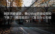 她突然被误会，糖心Vlog把全过程拍下来了（细思极恐）（发生在公司楼下）