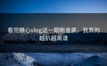 看完糖心vlog这一期断舍离，我真的越扒越离谱