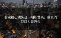 看完糖心镜头这一期断舍离，我真的我以为是巧合