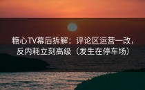 糖心TV幕后拆解：评论区运营一改，反内耗立刻高级（发生在停车场）