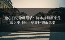 糖心日记隐藏细节：脚本拆解原来是这么安排的｜结果比想象温柔
