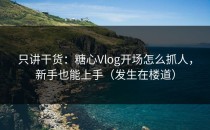 只讲干货：糖心Vlog开场怎么抓人，新手也能上手（发生在楼道）