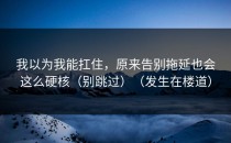 我以为我能扛住，原来告别拖延也会这么硬核（别跳过）（发生在楼道）