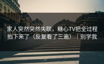 家人突然突然失联，糖心TV把全过程拍下来了（反复看了三遍）｜别学我