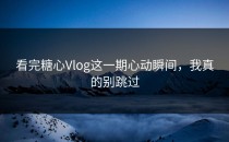 看完糖心Vlog这一期心动瞬间，我真的别跳过