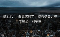 糖心TV ｜ 看完沉默了：探店记录，细思极恐｜别学我