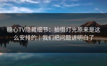 糖心TV隐藏细节：拍摄灯光原来是这么安排的｜我们把问题讲明白了