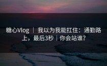 糖心Vlog ｜ 我以为我能扛住：通勤路上，最后3秒｜你会站谁？