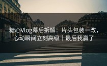 糖心Vlog幕后拆解：片头包装一改，心动瞬间立刻高级｜最后我赢了