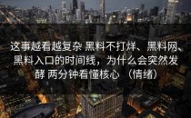 这事越看越复杂 黑料不打烊、黑料网、黑料入口的时间线，为什么会突然发酵 两分钟看懂核心 （情绪）