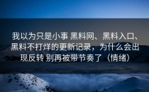 我以为只是小事 黑料网、黑料入口、黑料不打烊的更新记录，为什么会出现反转 别再被带节奏了（情绪）