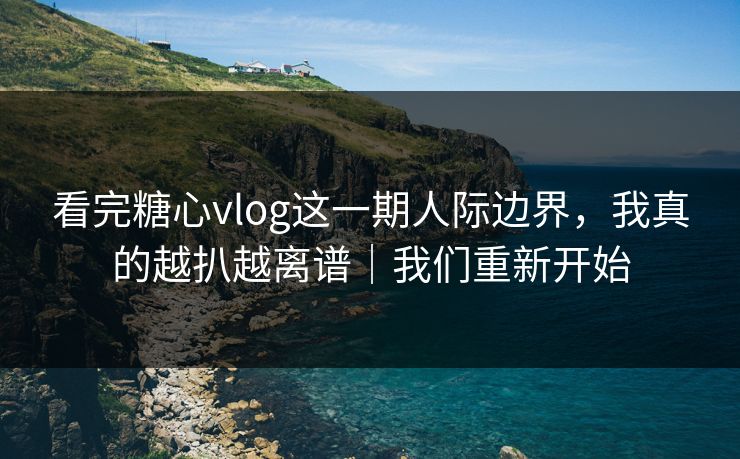 看完糖心vlog这一期人际边界，我真的越扒越离谱｜我们重新开始  第1张