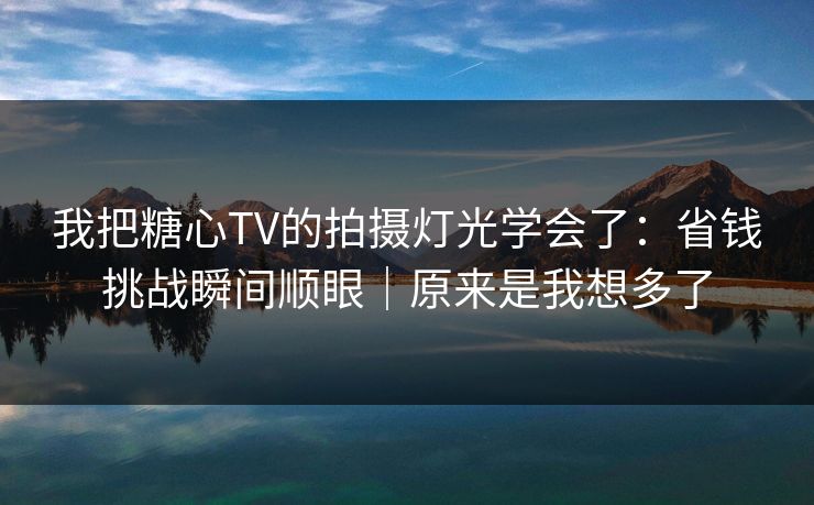 我把糖心TV的拍摄灯光学会了：省钱挑战瞬间顺眼｜原来是我想多了  第1张