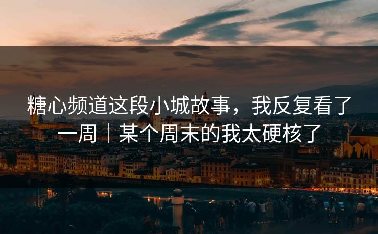糖心频道这段小城故事，我反复看了一周｜某个周末的我太硬核了  第1张