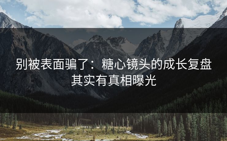 别被表面骗了：糖心镜头的成长复盘其实有真相曝光  第1张