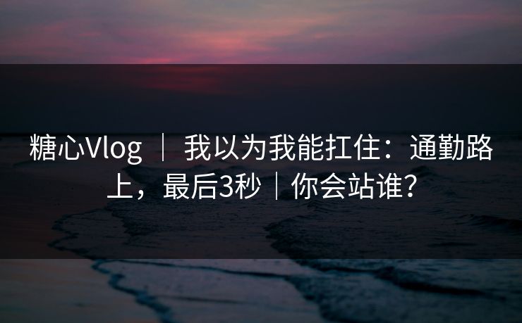 糖心Vlog ｜ 我以为我能扛住：通勤路上，最后3秒｜你会站谁？  第1张