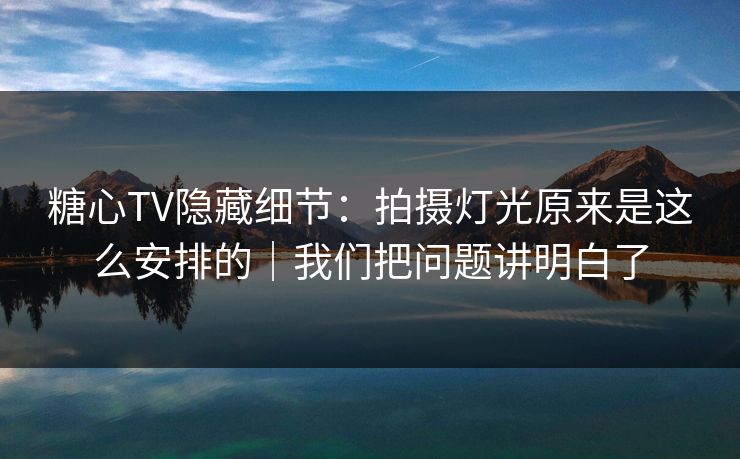 糖心TV隐藏细节：拍摄灯光原来是这么安排的｜我们把问题讲明白了  第1张