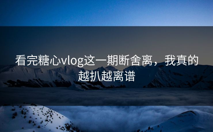 看完糖心vlog这一期断舍离，我真的越扒越离谱  第1张