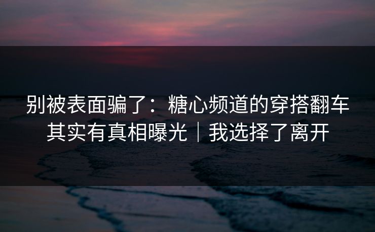 别被表面骗了：糖心频道的穿搭翻车其实有真相曝光｜我选择了离开  第1张