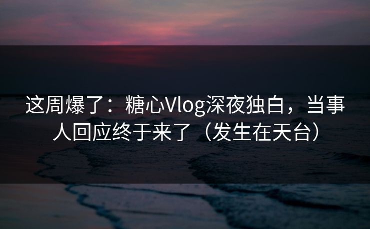 这周爆了：糖心Vlog深夜独白，当事人回应终于来了（发生在天台）  第1张