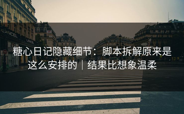 糖心日记隐藏细节：脚本拆解原来是这么安排的｜结果比想象温柔  第1张