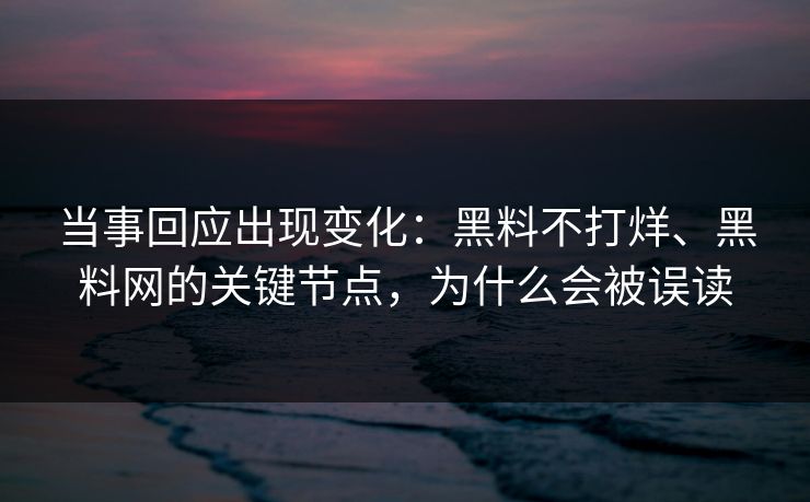 当事回应出现变化：黑料不打烊、黑料网的关键节点，为什么会被误读  第1张