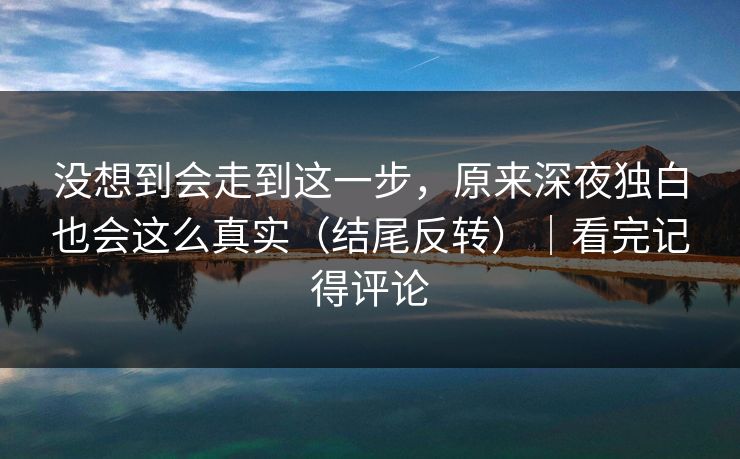 没想到会走到这一步，原来深夜独白也会这么真实（结尾反转）｜看完记得评论  第1张