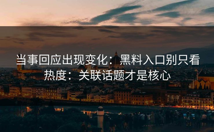当事回应出现变化：黑料入口别只看热度：关联话题才是核心  第1张