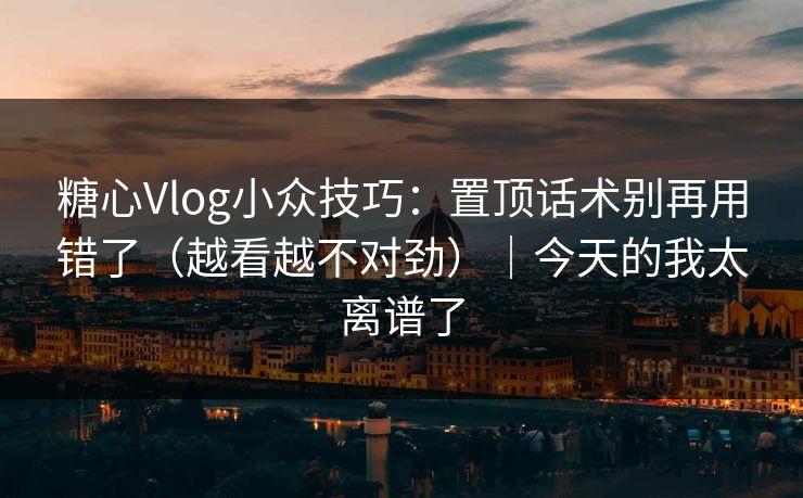 糖心Vlog小众技巧：置顶话术别再用错了（越看越不对劲）｜今天的我太离谱了