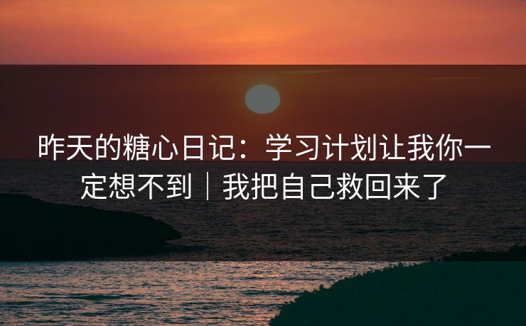 昨天的糖心日记:学习计划让我你一定想不到|我把自己救回来了 昨天的糖心日记:学习计划让我你一定想不到|我把自己救回来了