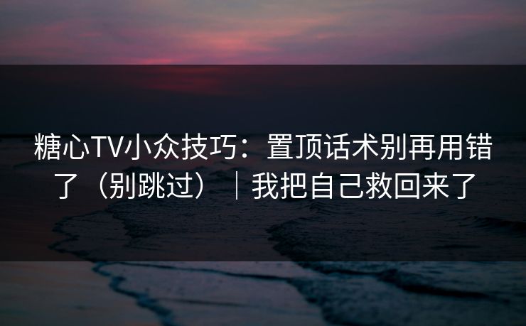 糖心TV小众技巧：置顶话术别再用错了（别跳过）｜我把自己救回来了  第1张