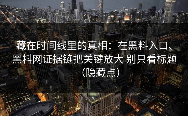 藏在时间线里的真相：在黑料入口、黑料网证据链把关键放大 别只看标题（隐藏点）  第1张