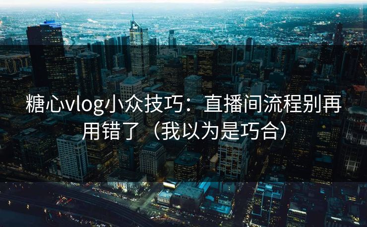 糖心vlog小众技巧：直播间流程别再用错了（我以为是巧合）  第1张
