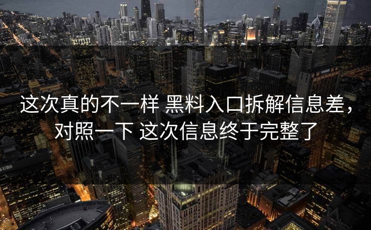 这次真的不一样 黑料入口拆解信息差，对照一下 这次信息终于完整了  第1张