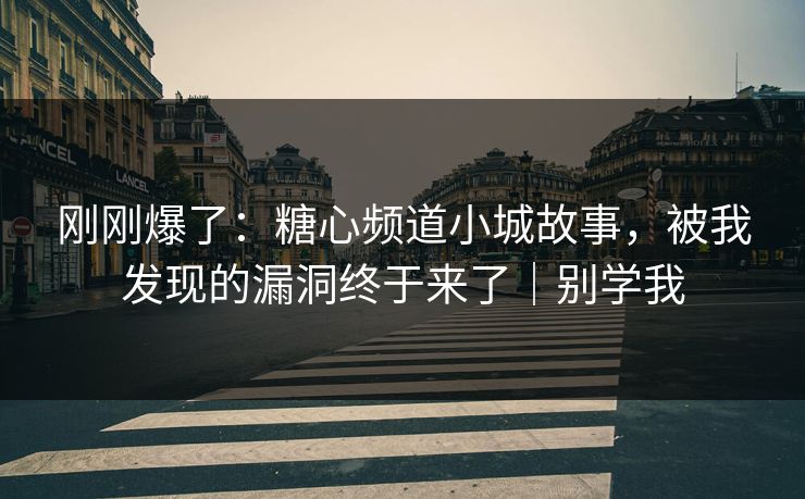 刚刚爆了：糖心频道小城故事，被我发现的漏洞终于来了｜别学我  第1张