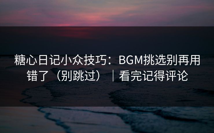 糖心日记小众技巧：BGM挑选别再用错了（别跳过）｜看完记得评论  第1张