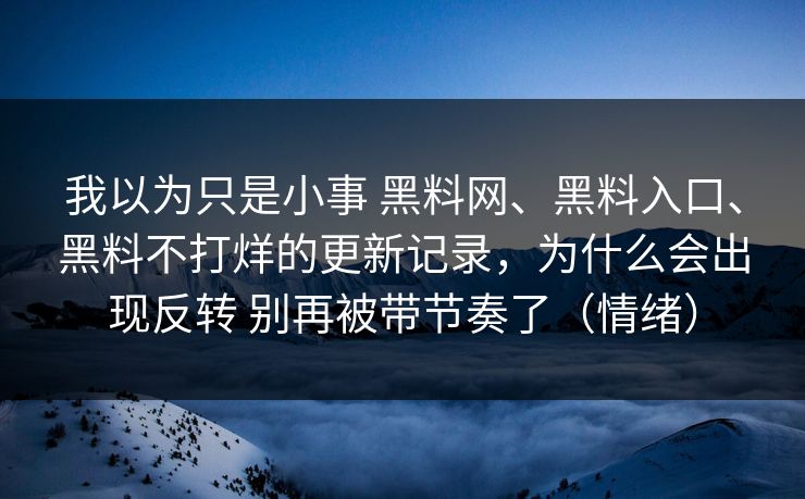 我以为只是小事 黑料网、黑料入口、黑料不打烊的更新记录，为什么会出现反转 别再被带节奏了（情绪）  第1张