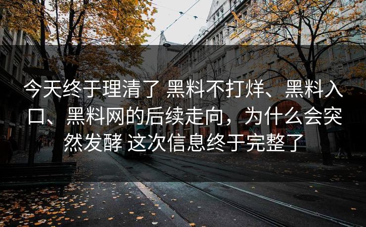 今天终于理清了 黑料不打烊、黑料入口、黑料网的后续走向，为什么会突然发酵 这次信息终于完整了  第1张